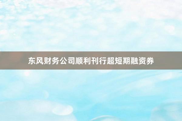 东风财务公司顺利刊行超短期融资券