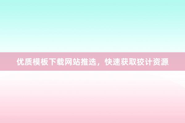 优质模板下载网站推选，快速获取狡计资源