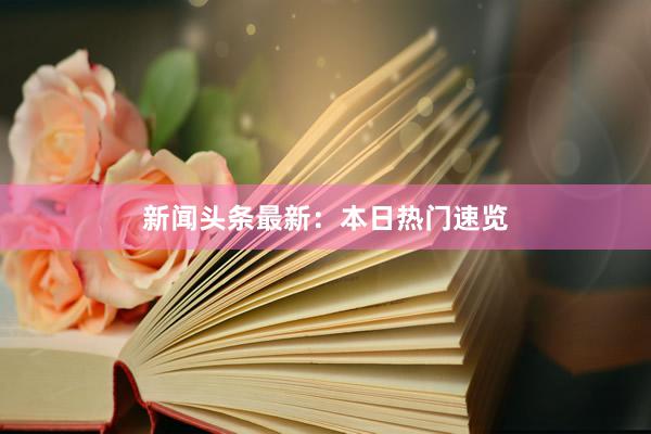 新闻头条最新：本日热门速览
