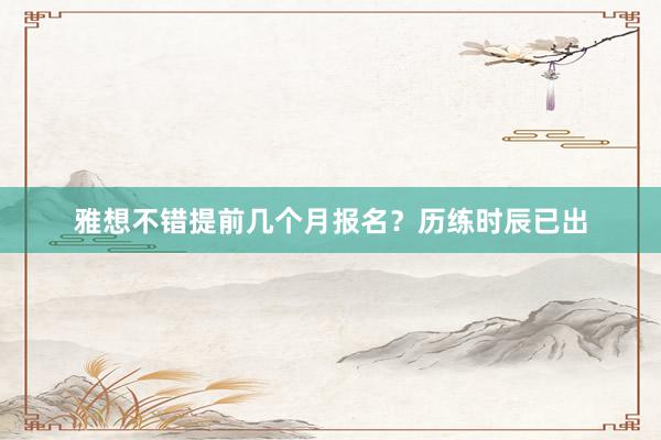 雅想不错提前几个月报名？历练时辰已出