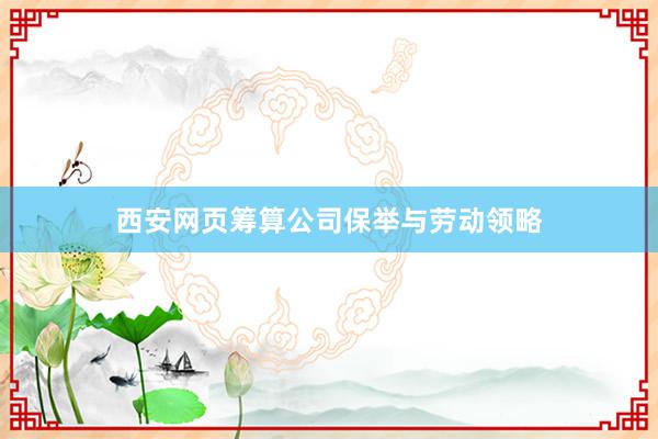 西安网页筹算公司保举与劳动领略