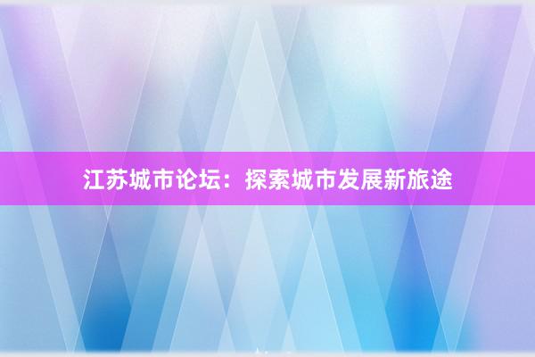 江苏城市论坛：探索城市发展新旅途