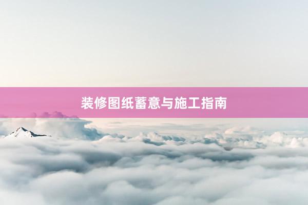 装修图纸蓄意与施工指南