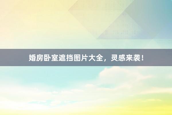婚房卧室遮挡图片大全，灵感来袭！