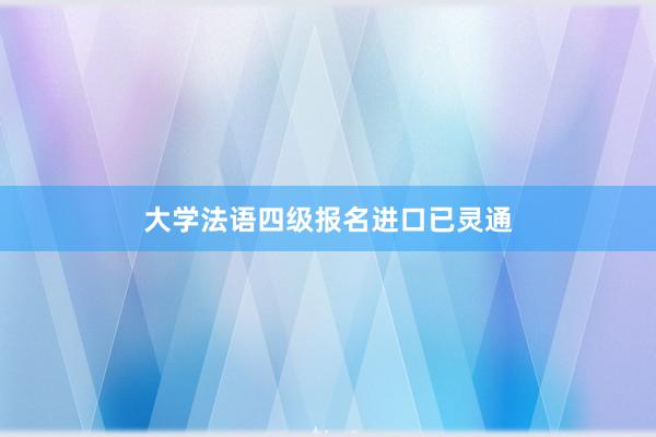 大学法语四级报名进口已灵通